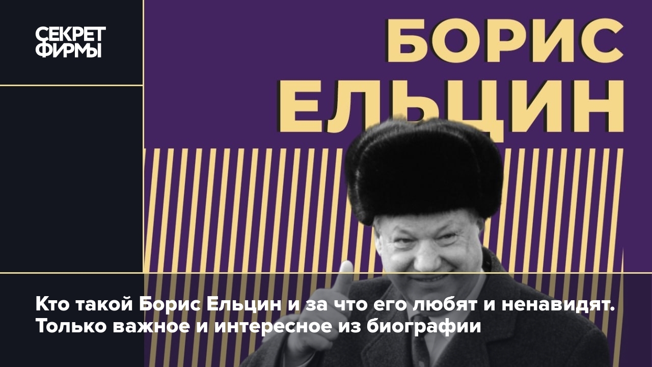 Кто такой Борис Ельцин и за что его любят и ненавидят. Только важное и  интересное из биографии — Секрет фирмы