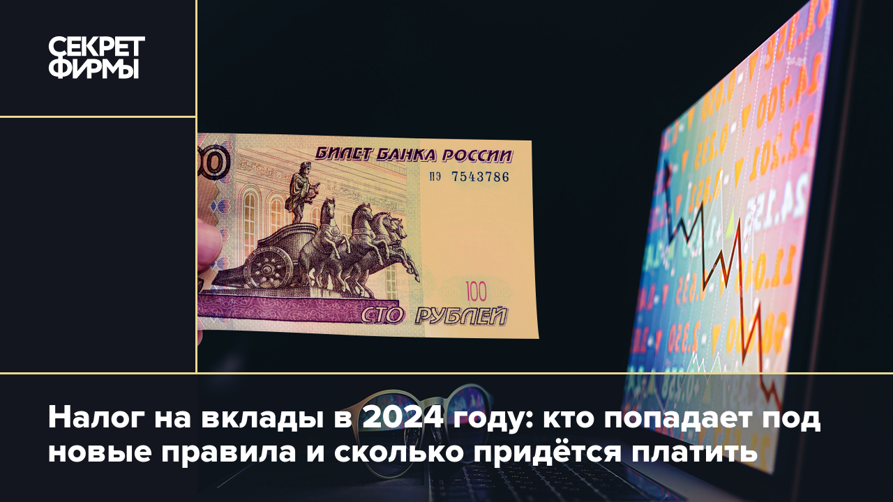 Налог на вклады в 2024 году: кто, сколько и как будет платить — Секрет фирмы