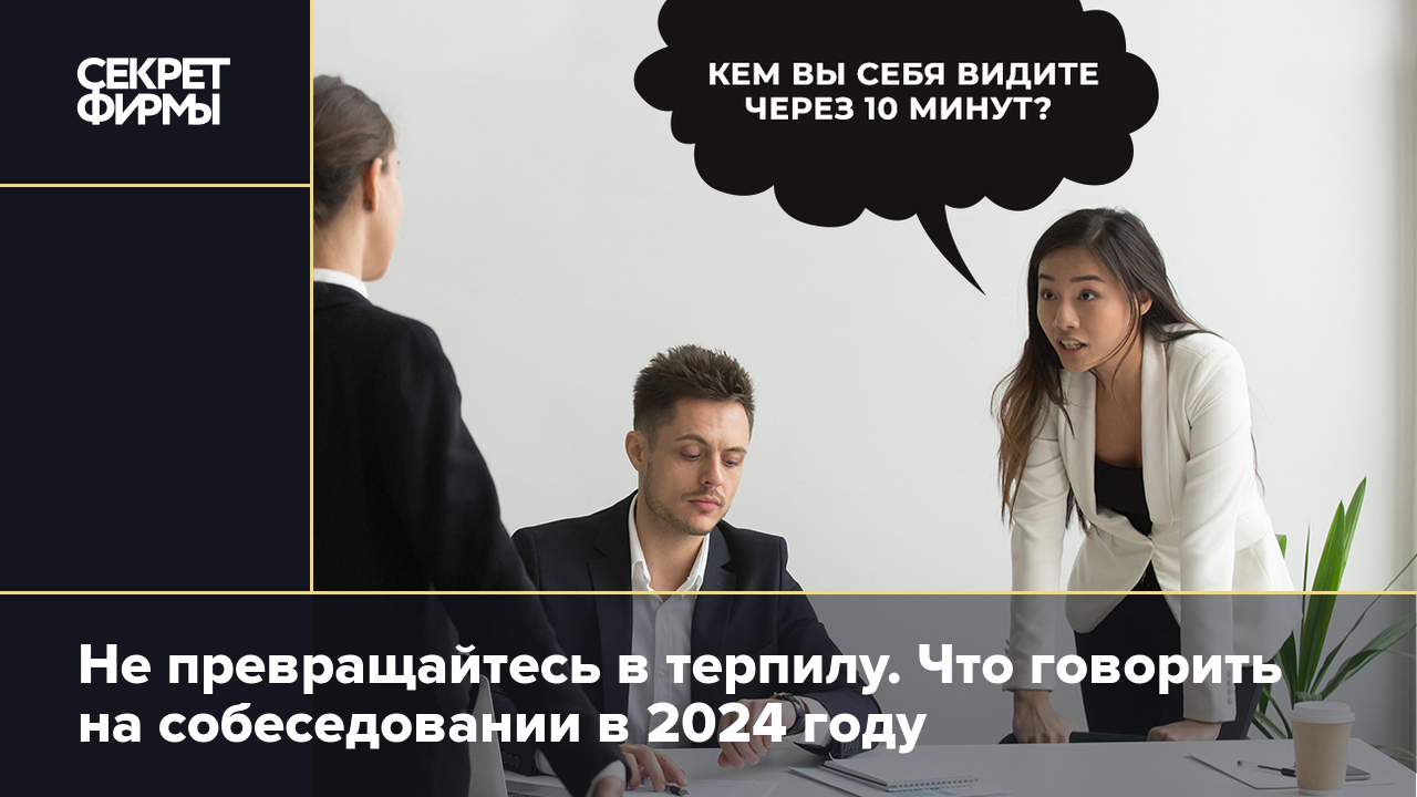 Не превращайтесь в терпилу. Что говорить на собеседовании в 2024 году —  Секрет фирмы