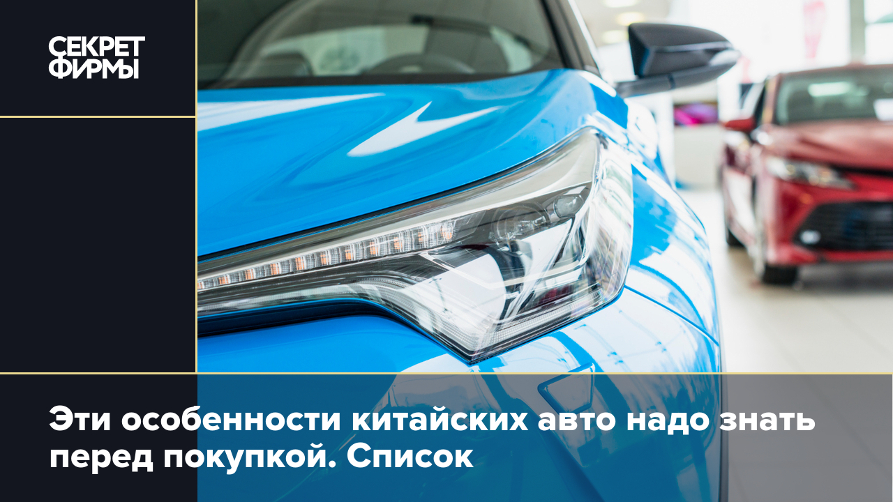 Что надо знать, покупая китайскую машину в России в 2024 году — Секрет фирмы