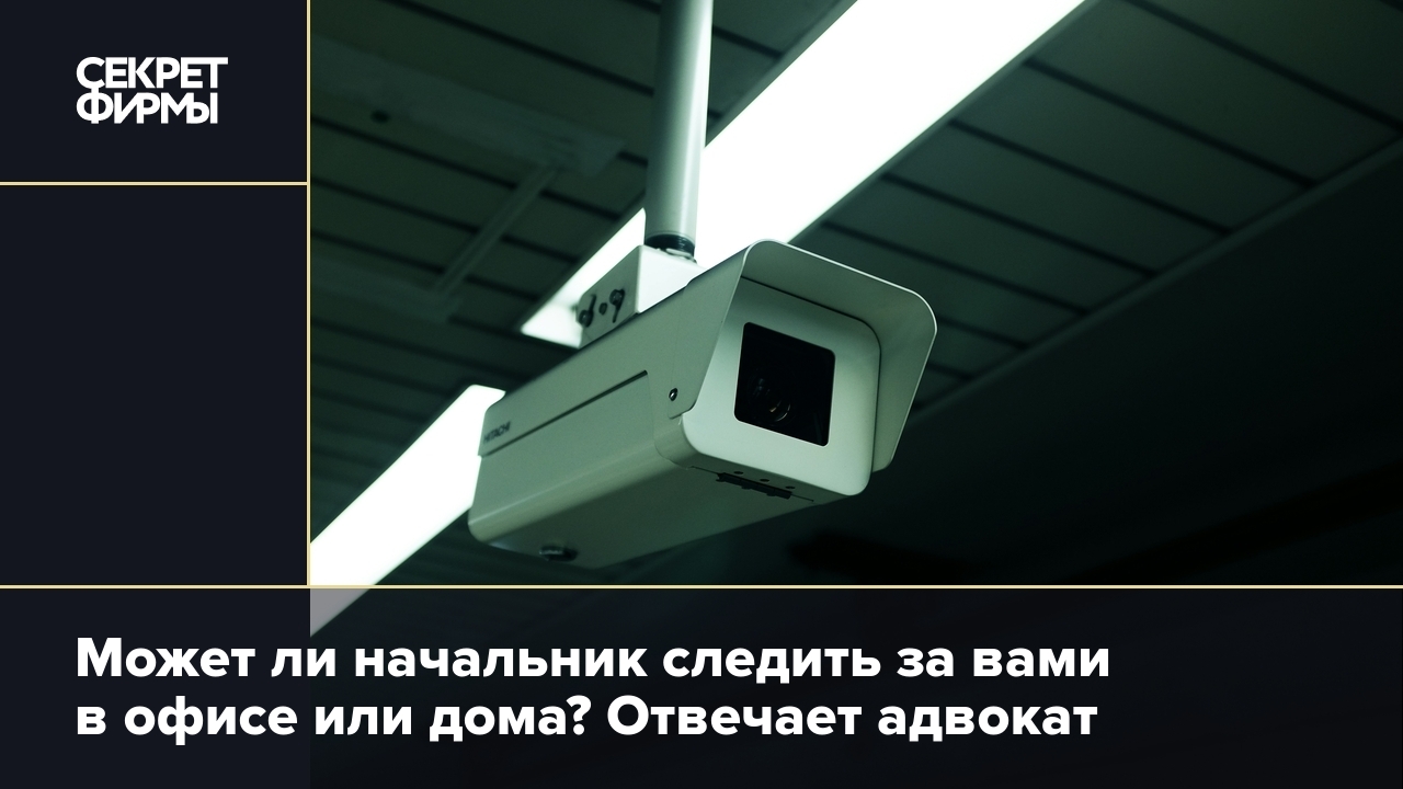 Может ли начальник следить за работником по камерам и с прослушкой — Секрет  фирмы