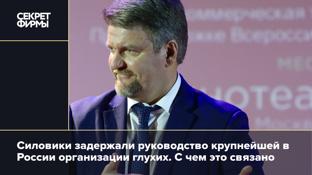 Силовики задержали руководство Всероссийского общества глухих. С чем это  связано — Секрет фирмы