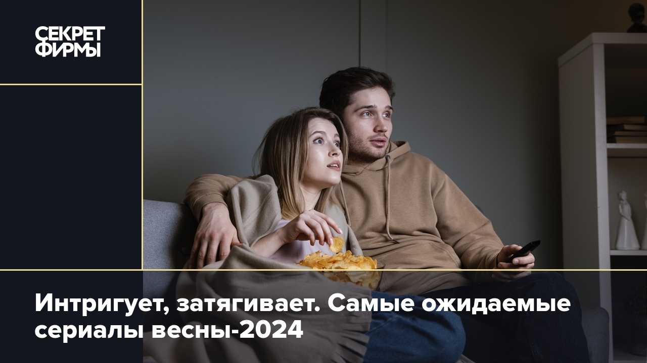 Самые ожидаемые сериалы весны-2024 — Секрет фирмы