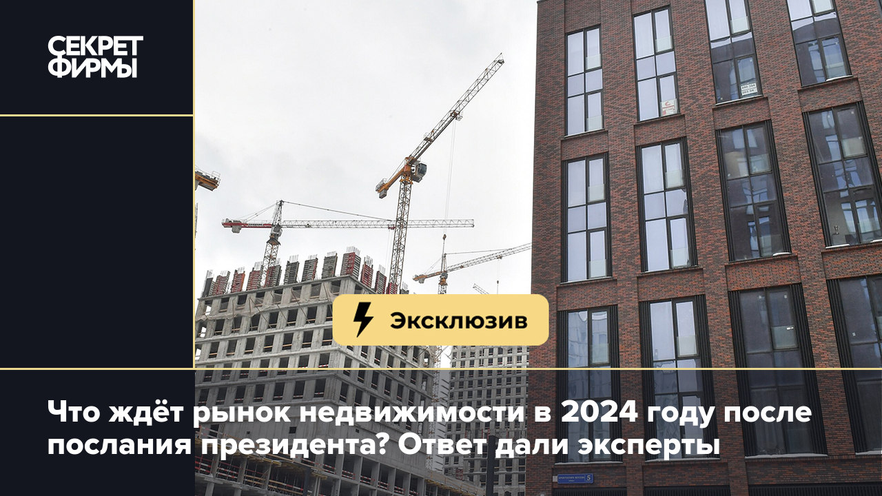 Что ждёт рынок недвижимости в 2024 году после послания президента? Ответ  дали эксперты — Секрет фирмы