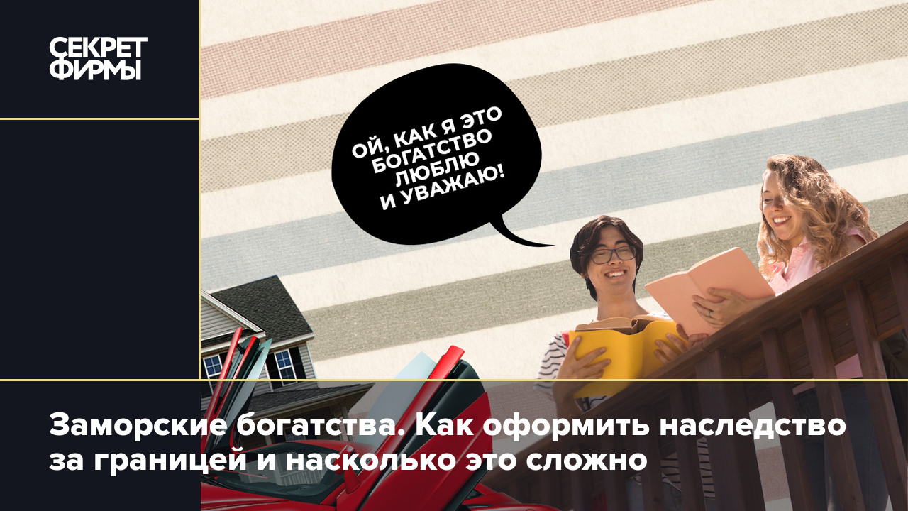 Наследование имущества за границей: как это сделать и какие сложности могут  возникнуть — Секрет фирмы