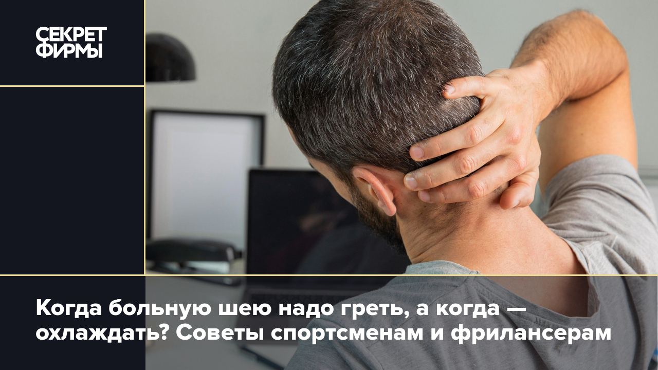 Как правильно снять боль в шее: когда греть, а когда охлаждать — Секрет  фирмы