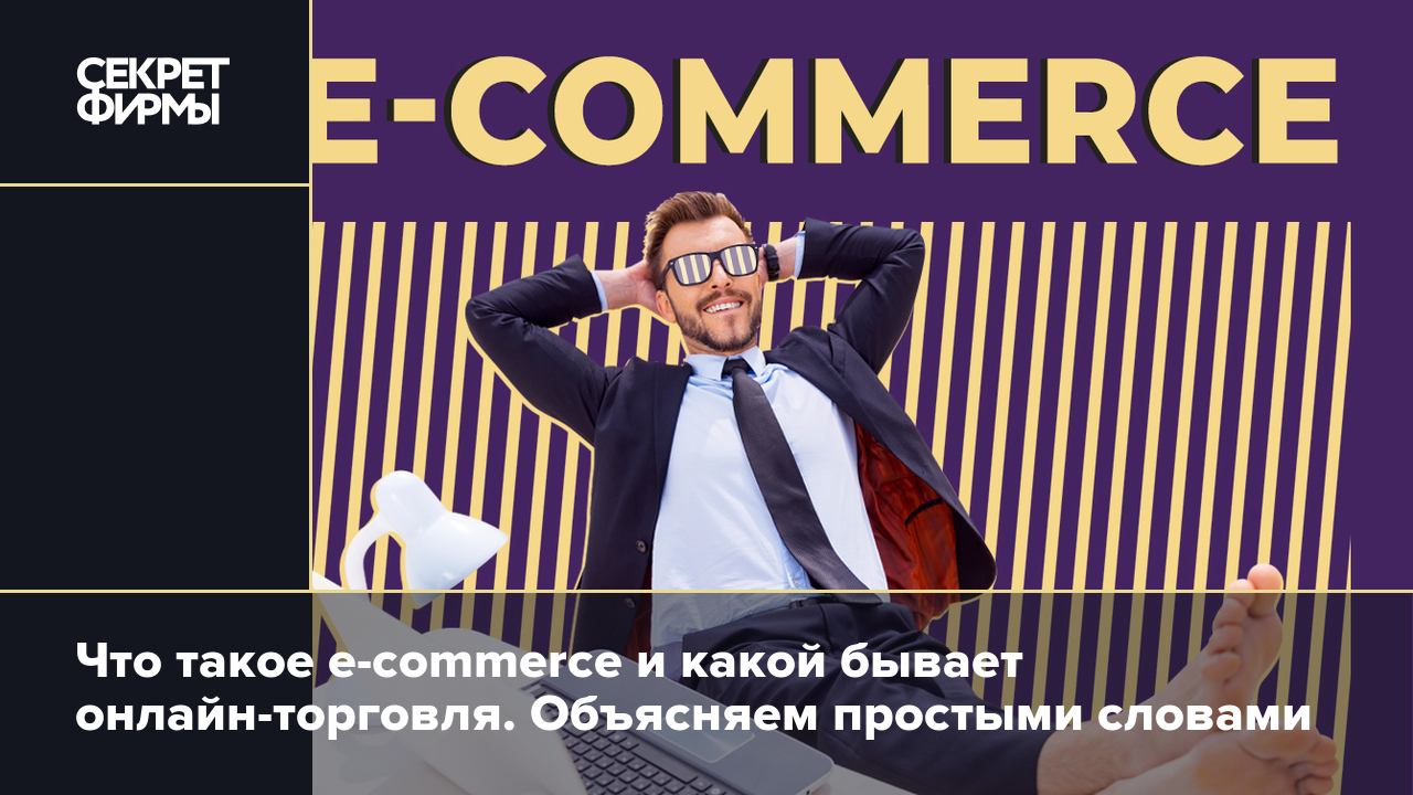 Что такое e-commerce и какой бывает онлайн-торговля. Объясняем простыми  словами — Секрет фирмы