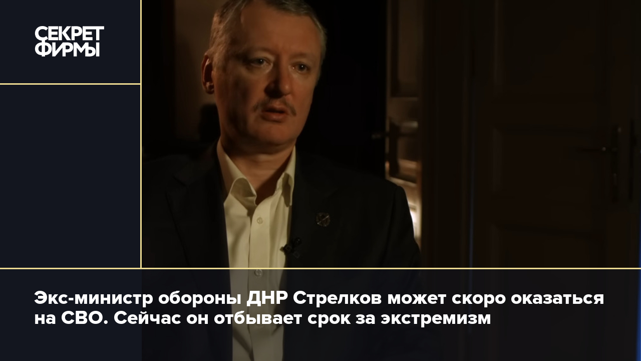 Экс-министр обороны ДНР Стрелков может скоро оказаться на СВО. Сейчас он  отбывает срок за экстремизм — Секрет фирмы