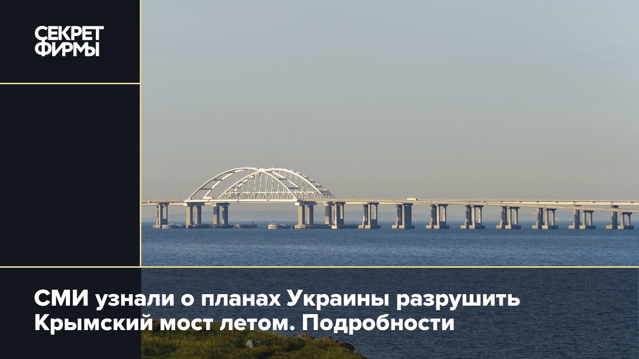 Атака Украины на Крымский мост: что известно о готовящемся нападении в 2024  году — Секрет фирмы