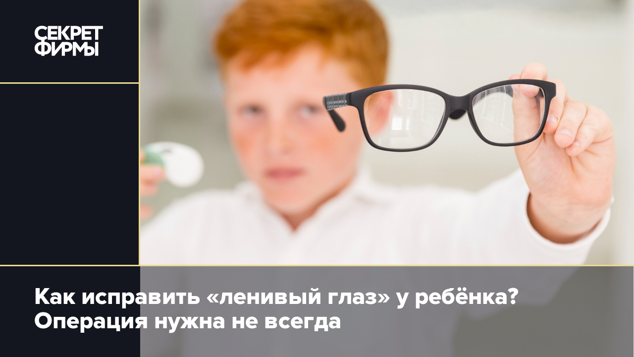 Амблиопия, или синдром «ленивого глаза»: откуда берётся и как исправить —  Секрет фирмы