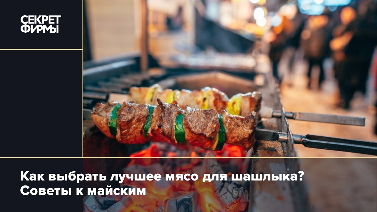 Как выбрать мясо для шашлыка: полезные советы — Секрет фирмы