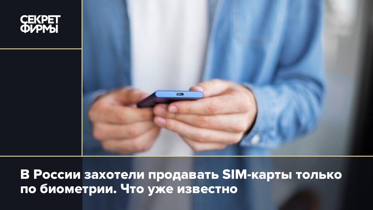 В России захотели продавать SIM-карты только по биометрии. Что уже известно  — Секрет фирмы