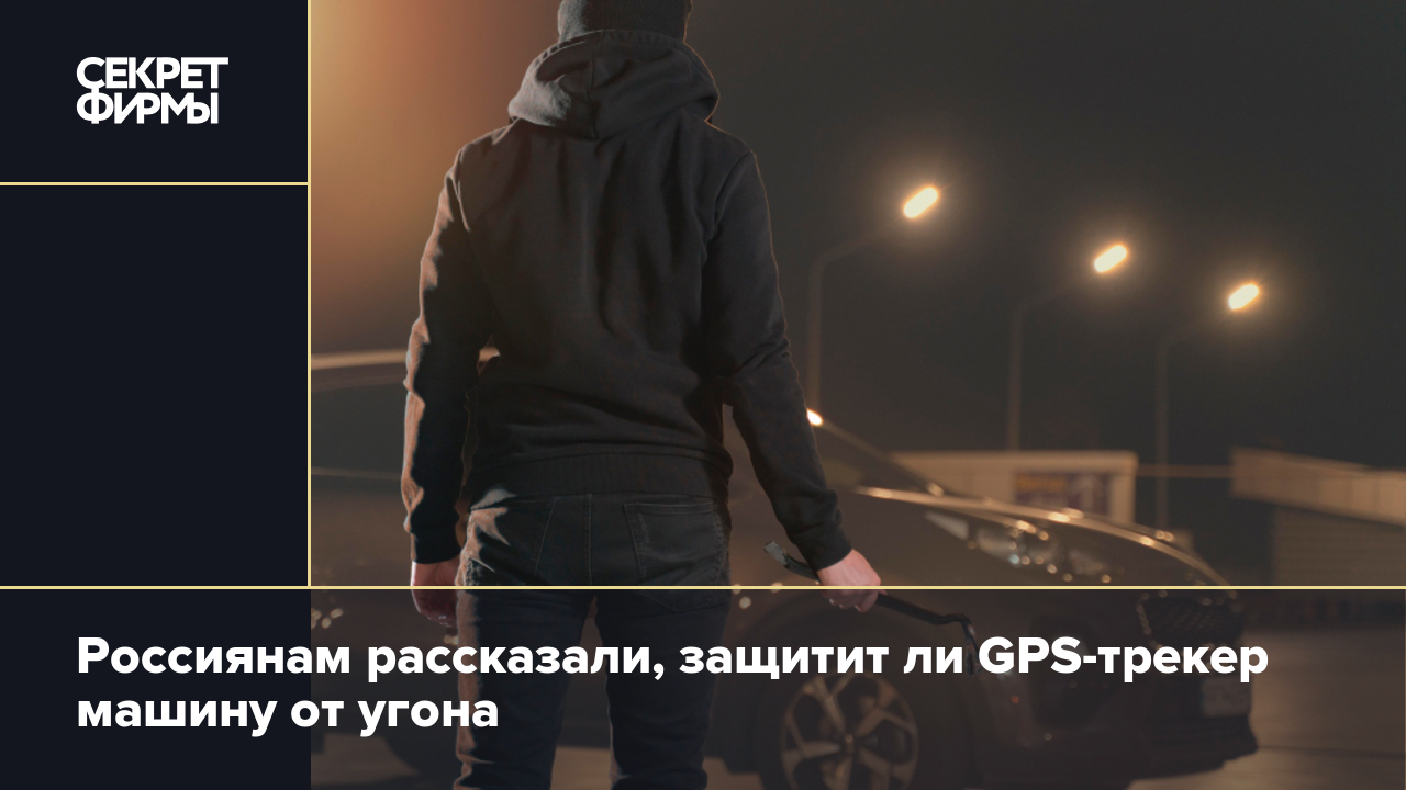 Россиянам рассказали, защитит ли GPS-трекер машину от угона — Секрет фирмы