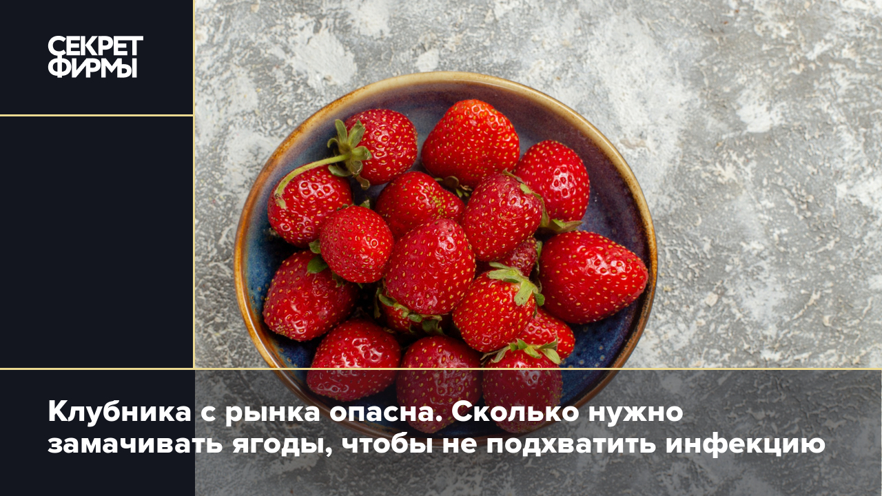 Клубника с рынка опасна. Сколько нужно замачивать ягоды, чтобы не  подхватить инфекцию — Секрет фирмы