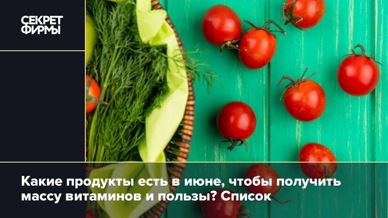 Продукты июня: что добавить в рацион, чтобы получить максимум витаминов —  Секрет фирмы