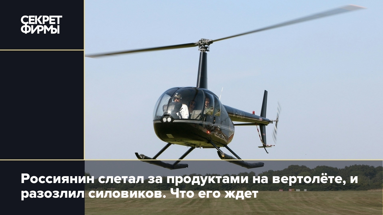 Россиянин слетал за продуктами на вертолёте, и разозлил силовиков. Что его  ждет — Секрет фирмы