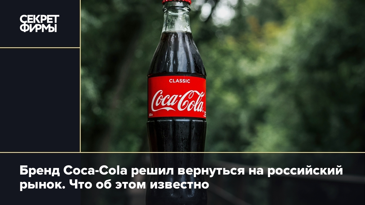 Бренд Coca-Cola решил вернуться на российский рынок. Что об этом известно —  Секрет фирмы